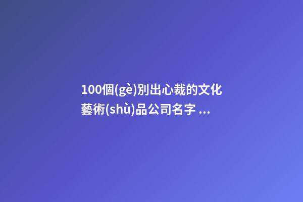 100個(gè)別出心裁的文化藝術(shù)品公司名字 參考這批好名適應(yīng)-第1張-公司起名-玄機(jī)派